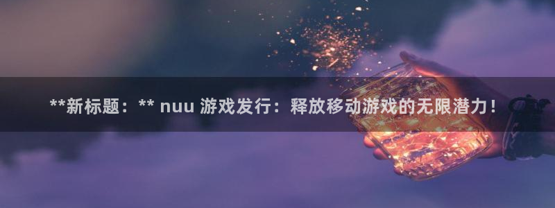 天辰测速登录：**新标题：** nuu 游戏发行：释放移动游戏的无限潜力！