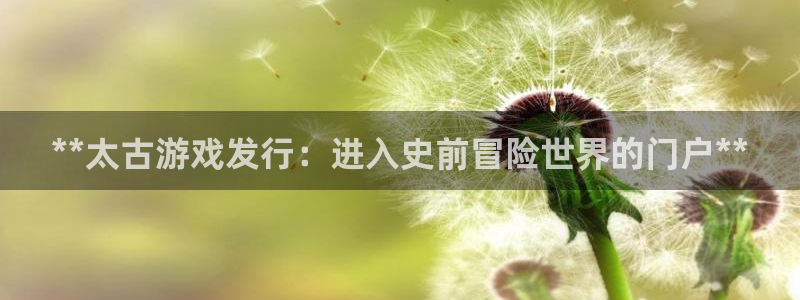 天辰平台怎么样：**太古游戏发行：进入史前冒险世界的门户**