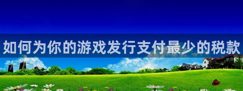 天辰信息：如何为你的游戏发行支付最少的税款