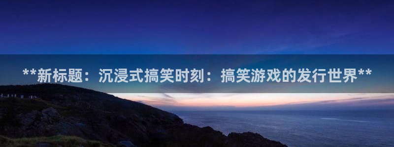 天辰平台怎么样：**新标题：沉浸式搞笑时刻：搞笑游戏的发行世界**