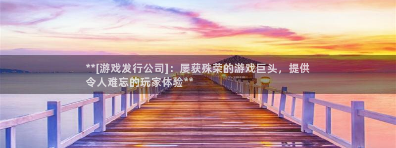 天辰平台网：**[游戏发行公司]：屡获殊荣的游戏巨头，提供
令人难忘的玩家体验**