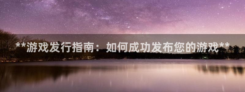 天辰平台注册地址在哪里找：**游戏发行指南：如何成功发布您的游戏**