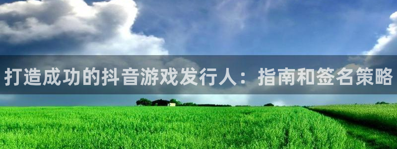 天辰平台陪 37oo735：打造成功的抖音游戏发行人：指南和签名策略