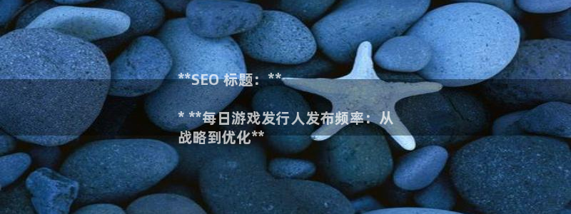 天辰平台怎么样退款：**SEO 标题：**

* **每日游戏发行人发布频率：从
战略到优化**