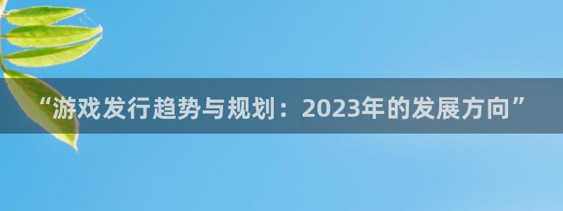 天辰测速在线登录入口：“游戏发行趋势与规划：2023年的发展方向”