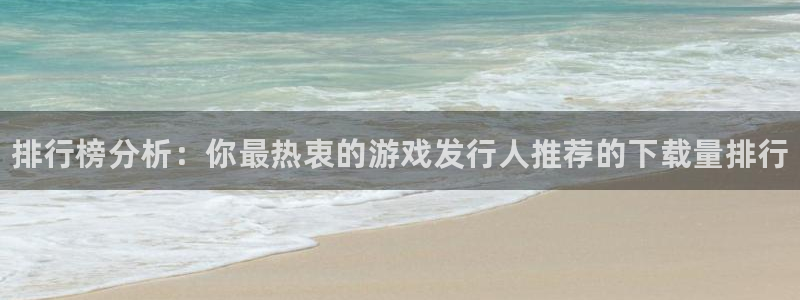 天辰线路测试：排行榜分析：你最热衷的游戏发行人推荐的下载量排行