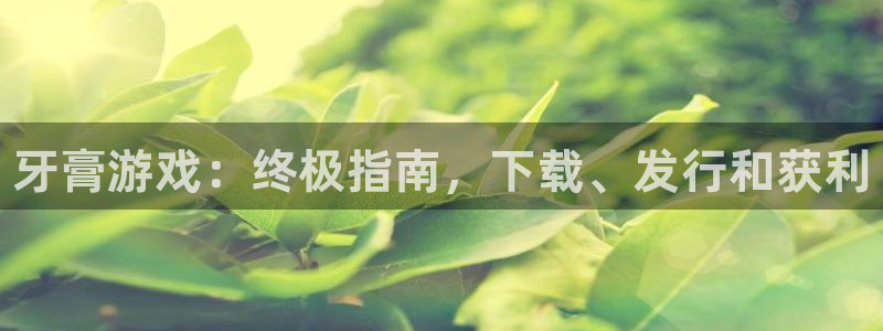 天辰注册链接怎么打开：牙膏游戏：终极指南，下载、发行和获利